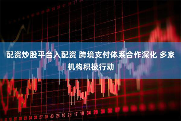 配资炒股平台入配资 跨境支付体系合作深化 多家机构积极行动