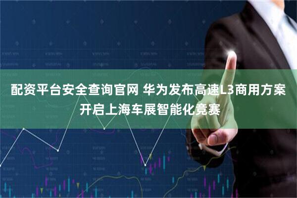 配资平台安全查询官网 华为发布高速L3商用方案 开启上海车展智能化竞赛