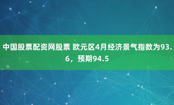 中国股票配资网股票 欧元区4月经济景气指数为93.6，预期94.5