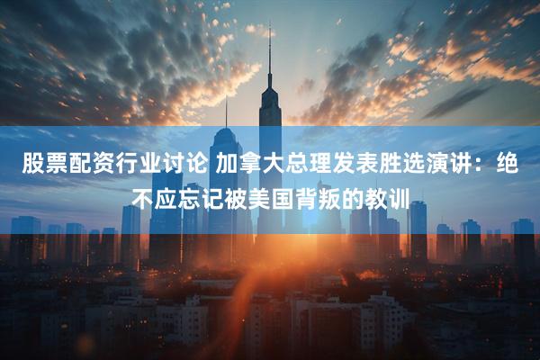 股票配资行业讨论 加拿大总理发表胜选演讲：绝不应忘记被美国背叛的教训