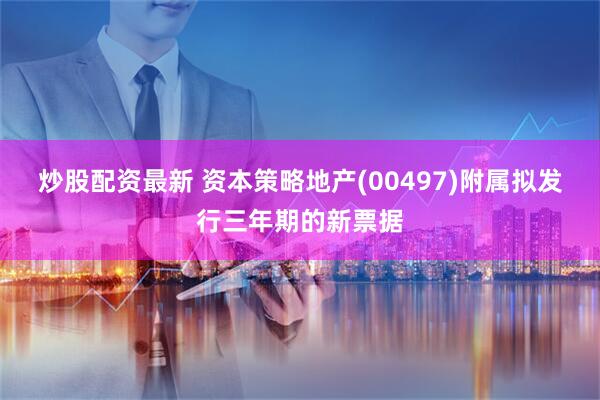 炒股配资最新 资本策略地产(00497)附属拟发行三年期的新票据