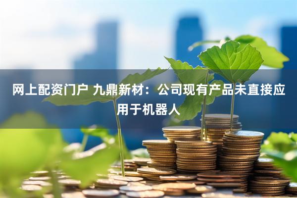 网上配资门户 九鼎新材：公司现有产品未直接应用于机器人