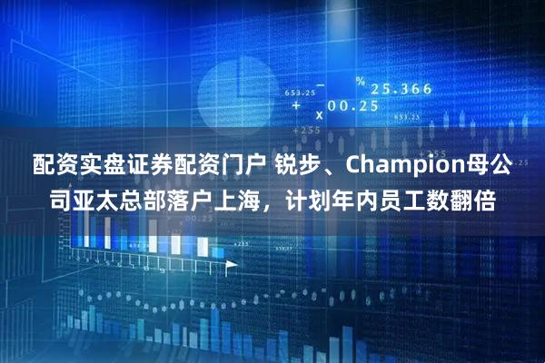 配资实盘证券配资门户 锐步、Champion母公司亚太总部落户上海，计划年内员工数翻倍