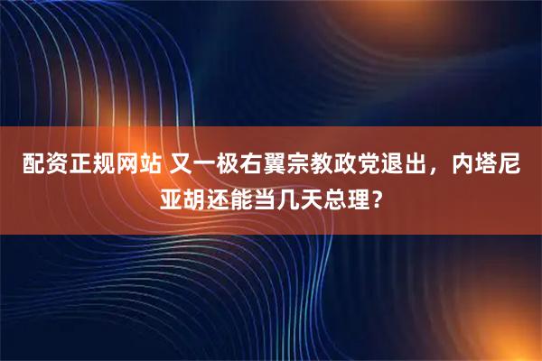 配资正规网站 又一极右翼宗教政党退出，内塔尼亚胡还能当几天总理？