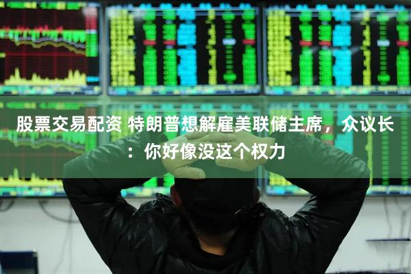 股票交易配资 特朗普想解雇美联储主席，众议长：你好像没这个权力