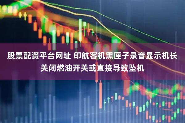 股票配资平台网址 印航客机黑匣子录音显示机长关闭燃油开关或直接导致坠机