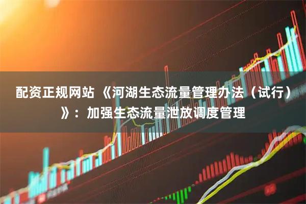 配资正规网站 《河湖生态流量管理办法（试行）》：加强生态流量泄放调度管理