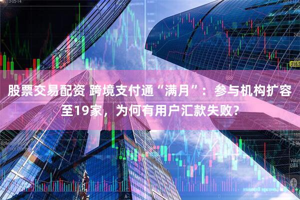 股票交易配资 跨境支付通“满月”：参与机构扩容至19家，为何有用户汇款失败？