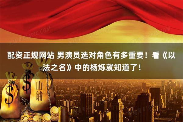配资正规网站 男演员选对角色有多重要！看《以法之名》中的杨烁就知道了！
