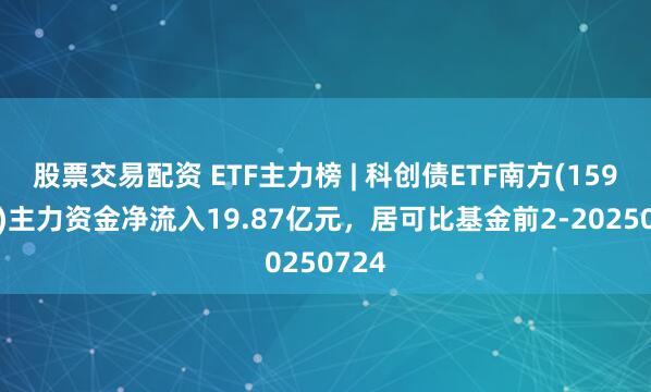 股票交易配资 ETF主力榜 | 科创债ETF南方(159700)主力资金净流入19.87亿元，居可比基金前2-20250724