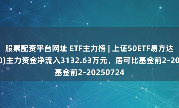 股票配资平台网址 ETF主力榜 | 上证50ETF易方达(510100)主力资金净流入3132.63万元，居可比基金前2-20250724