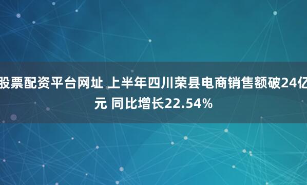 股票配资平台网址 上半年四川荣县电商销售额破24亿元 同比增长22.54%