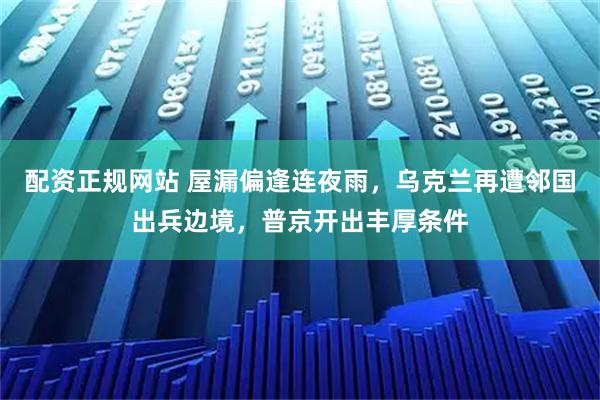 配资正规网站 屋漏偏逢连夜雨，乌克兰再遭邻国出兵边境，普京开出丰厚条件