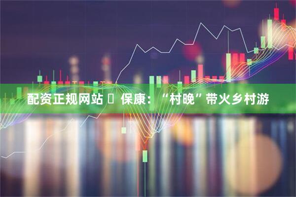 配资正规网站 ​保康：“村晚”带火乡村游