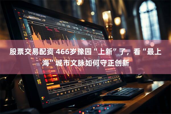 股票交易配资 466岁豫园“上新”了，看“最上海”城市文脉如何守正创新