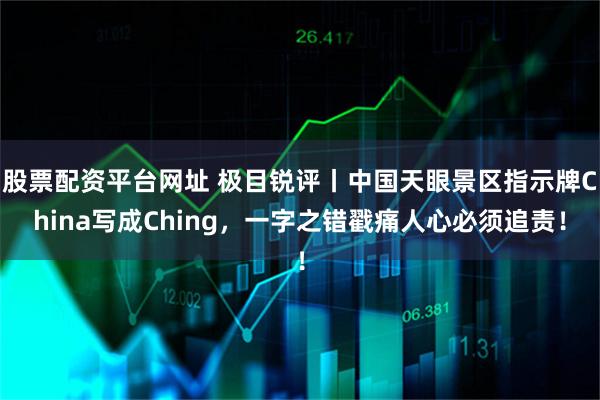 股票配资平台网址 极目锐评丨中国天眼景区指示牌China写成Ching，一字之错戳痛人心必须追责！