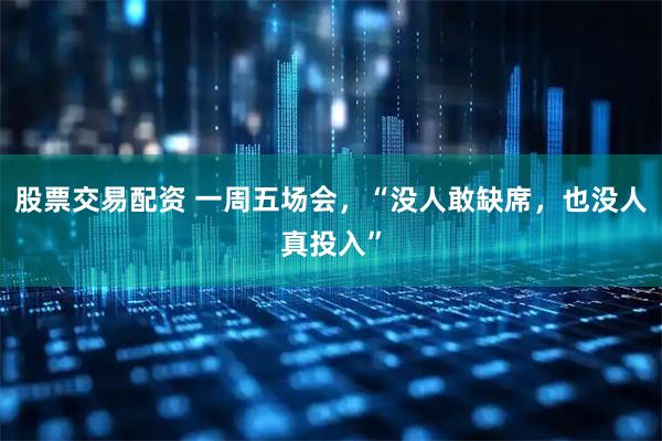 股票交易配资 一周五场会，“没人敢缺席，也没人真投入”