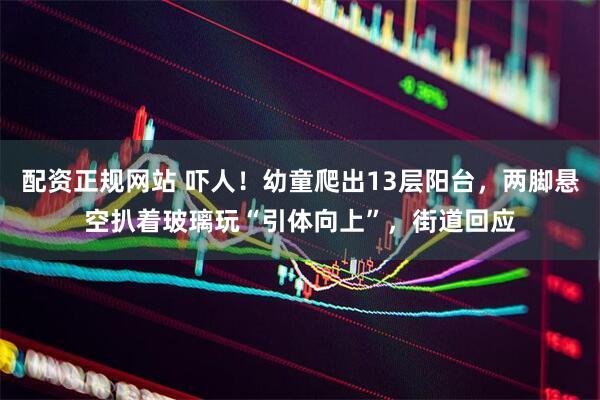 配资正规网站 吓人！幼童爬出13层阳台，两脚悬空扒着玻璃玩“引体向上”，街道回应