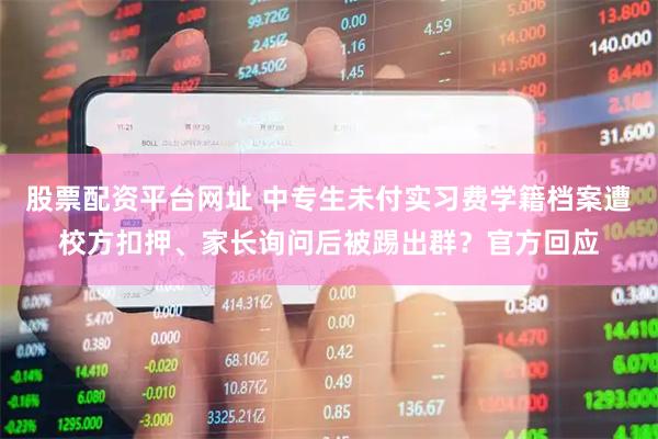 股票配资平台网址 中专生未付实习费学籍档案遭校方扣押、家长询问后被踢出群？官方回应