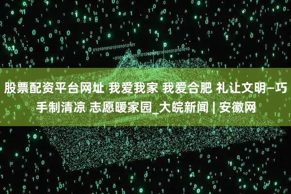 股票配资平台网址 我爱我家 我爱合肥 礼让文明—巧手制清凉 志愿暖家园_大皖新闻 | 安徽网