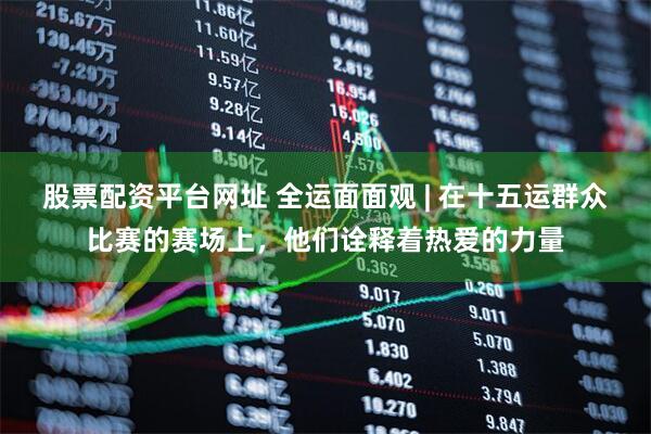 股票配资平台网址 全运面面观 | 在十五运群众比赛的赛场上，他们诠释着热爱的力量