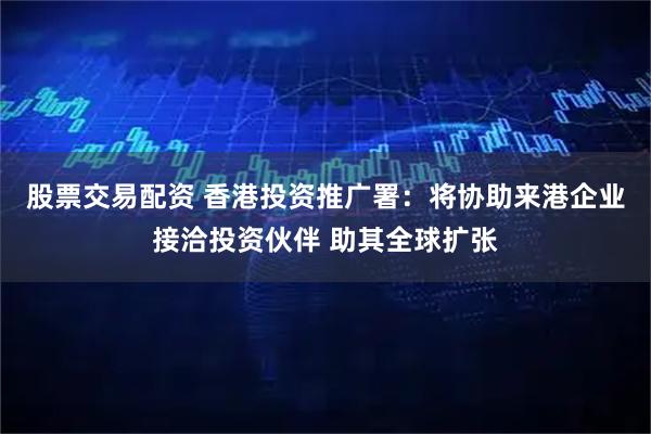 股票交易配资 香港投资推广署：将协助来港企业接洽投资伙伴 助其全球扩张