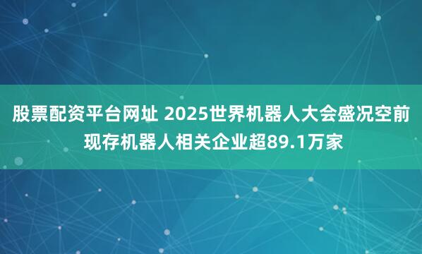 股票配资平台网址 2025世界机器人大会盛况空前 现存机器人相关企业超89.1万家