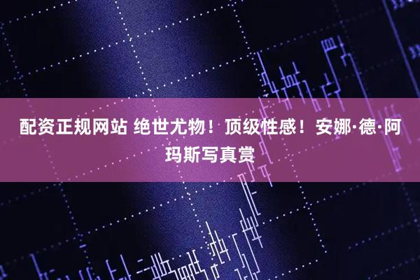 配资正规网站 绝世尤物！顶级性感！安娜·德·阿玛斯写真赏