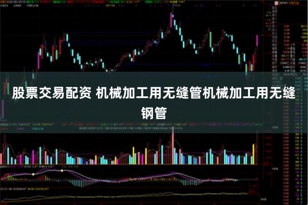 股票交易配资 机械加工用无缝管机械加工用无缝钢管