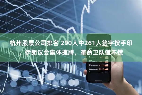 杭州股票公司排名 290人中261人签字按手印，伊朗议会集体摊牌，革命卫队慌不慌