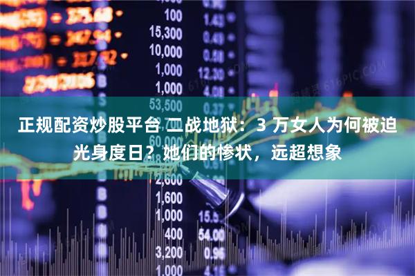 正规配资炒股平台 二战地狱：3 万女人为何被迫光身度日？她们的惨状，远超想象