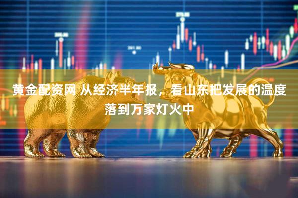 黄金配资网 从经济半年报，看山东把发展的温度落到万家灯火中