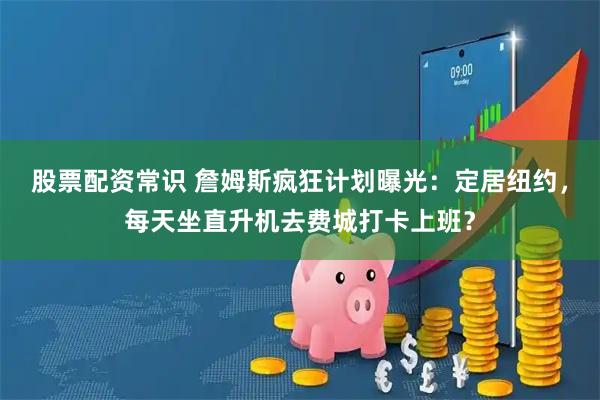股票配资常识 詹姆斯疯狂计划曝光：定居纽约，每天坐直升机去费城打卡上班？