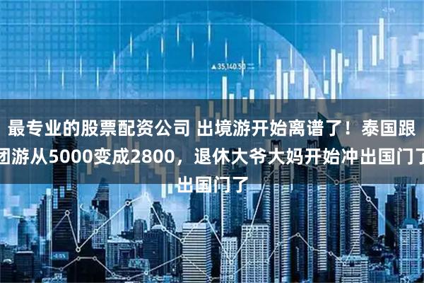 最专业的股票配资公司 出境游开始离谱了！泰国跟团游从5000变成2800，退休大爷大妈开始冲出国门了