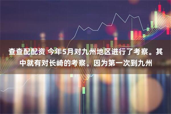 查查配配资 今年5月对九州地区进行了考察。其中就有对长崎的考察。因为第一次到九州