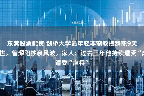 东莞股票配资 剑桥大学最年轻非裔教授辞职9天后离世，曾深陷抄袭风波，家人：过去三年他持续遭受“虐待”