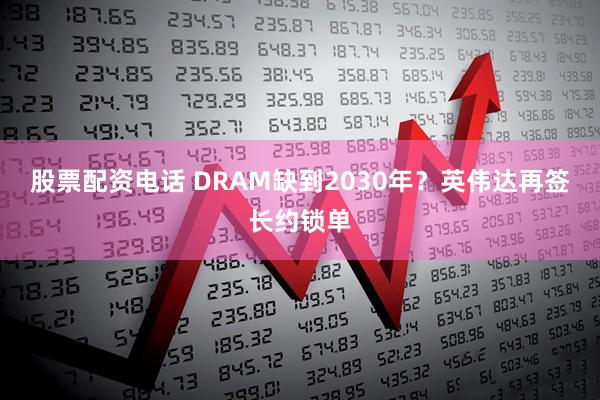 股票配资电话 DRAM缺到2030年？英伟达再签长约锁单