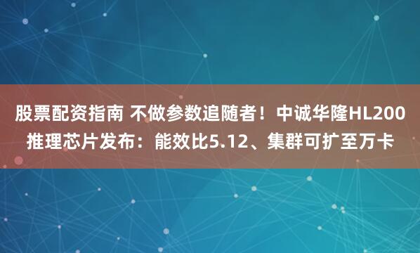 股票配资指南 不做参数追随者！中诚华隆HL200推理芯片发布：能效比5.12、集群可扩至万卡