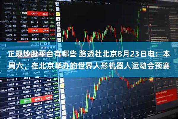 正规炒股平台有哪些 路透社北京8月23日电：本周六，在北京举办的世界人形机器人运动会预赛