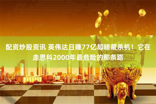 配资炒股资讯 英伟达日赚77亿却暗藏杀机！它在走思科2000年最危险的那条路