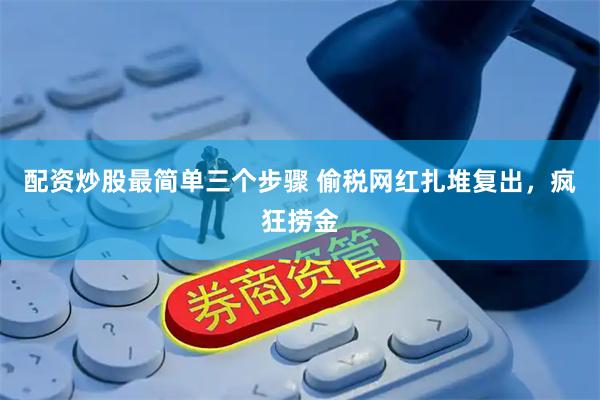 配资炒股最简单三个步骤 偷税网红扎堆复出，疯狂捞金