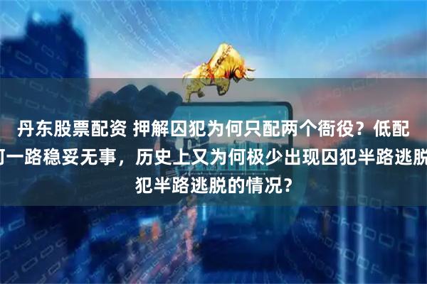 丹东股票配资 押解囚犯为何只配两个衙役？低配护送如何一路稳妥无事，历史上又为何极少出现囚犯半路逃脱的情况？