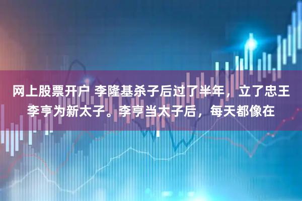 网上股票开户 李隆基杀子后过了半年，立了忠王李亨为新太子。李亨当太子后，每天都像在