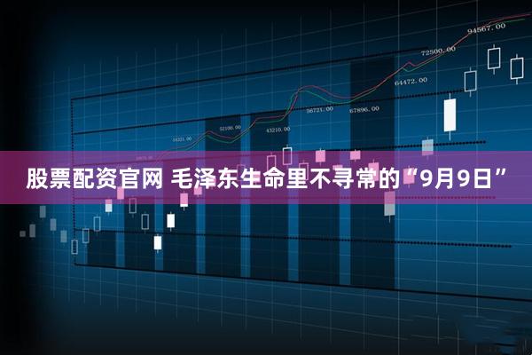 股票配资官网 毛泽东生命里不寻常的“9月9日”