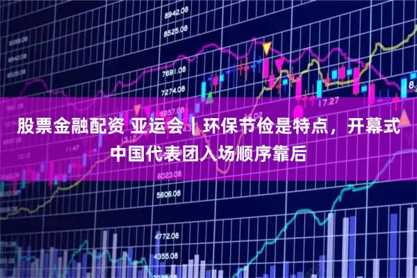 股票金融配资 亚运会｜环保节俭是特点，开幕式中国代表团入场顺序靠后