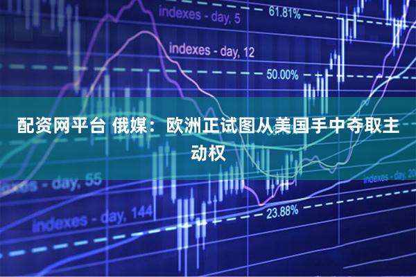 配资网平台 俄媒：欧洲正试图从美国手中夺取主动权