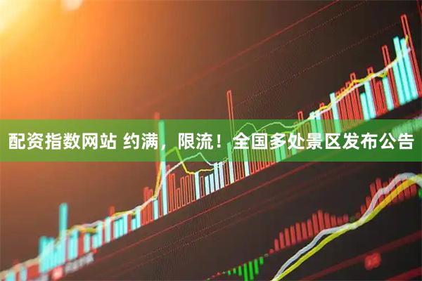 配资指数网站 约满，限流！全国多处景区发布公告