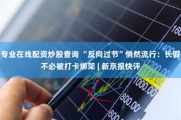 专业在线配资炒股查询 “反向过节”悄然流行：长假不必被打卡绑架 | 新京报快评